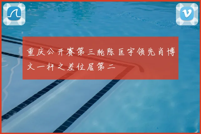 重庆公开赛第三轮陈匡宇领先肖博文一杆之差位居第二