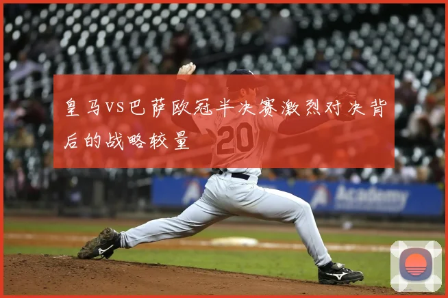 皇马vs巴萨欧冠半决赛激烈对决背后的战略较量