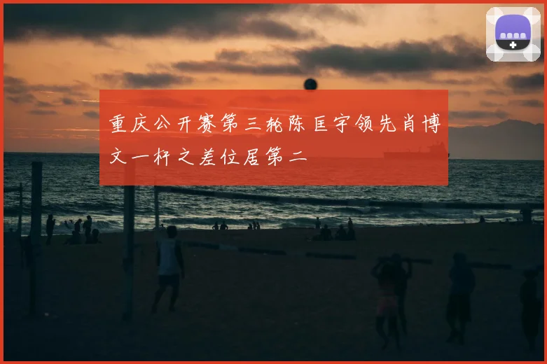 重庆公开赛第三轮陈匡宇领先肖博文一杆之差位居第二