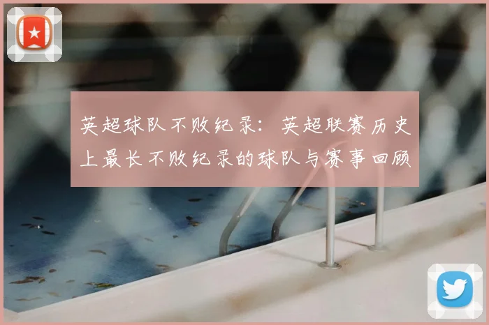 英超球队不败纪录：英超联赛历史上最长不败纪录的球队与赛事回顾