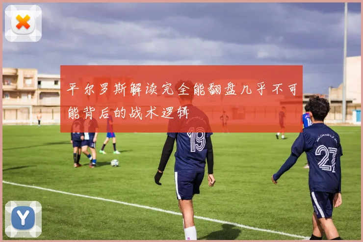 平尔罗斯解读完全能翻盘几乎不可能背后的战术逻辑